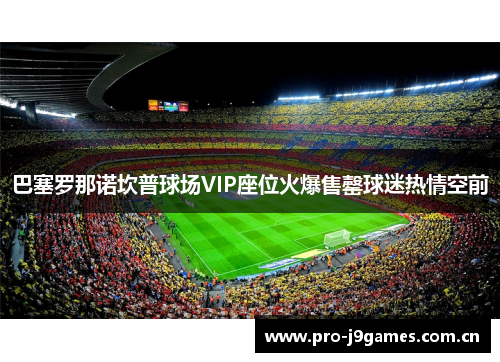 巴塞罗那诺坎普球场VIP座位火爆售罄球迷热情空前